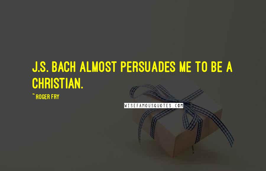 Roger Fry quotes: J.S. Bach almost persuades me to be a Christian.