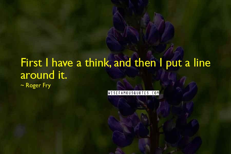 Roger Fry quotes: First I have a think, and then I put a line around it.