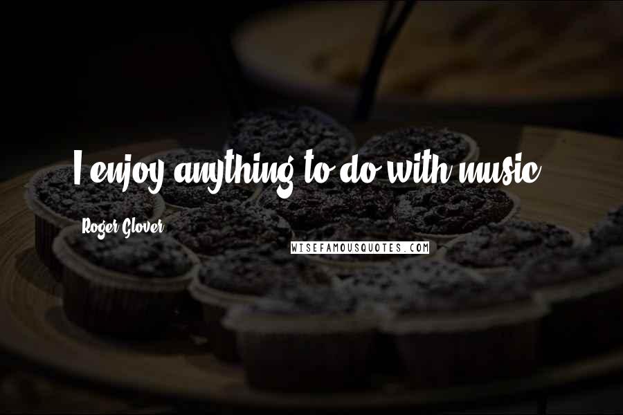 Roger Glover quotes: I enjoy anything to do with music. Roger Glover quotes: I enjoy anything to do with music.