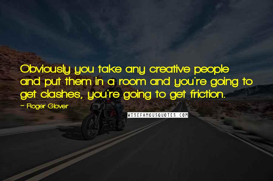 Roger Glover quotes: Obviously you take any creative people and put them in a room and you're going to get clashes, you're going to get friction. Roger Glover quotes: Obviously you take any creative people and put them in a room and you're going to get clashes, you're going to get friction.