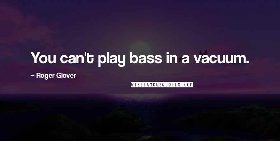 Roger Glover quotes: You can't play bass in a vacuum.