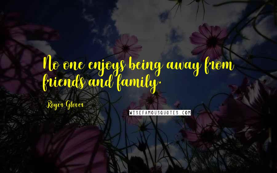 Roger Glover quotes: No one enjoys being away from friends and family.