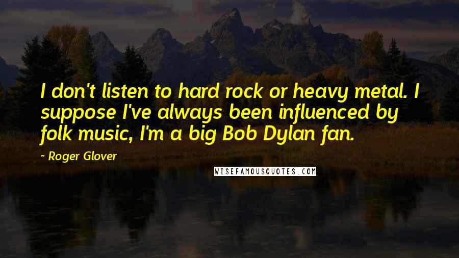 Roger Glover quotes: I don't listen to hard rock or heavy metal. I suppose I've always been influenced by folk music, I'm a big Bob Dylan fan.