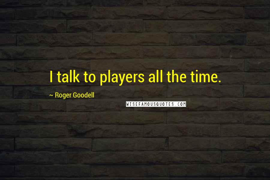 Roger Goodell quotes: I talk to players all the time.