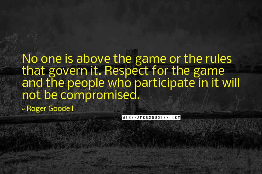 Roger Goodell quotes: No one is above the game or the rules that govern it. Respect for the game and the people who participate in it will not be compromised.