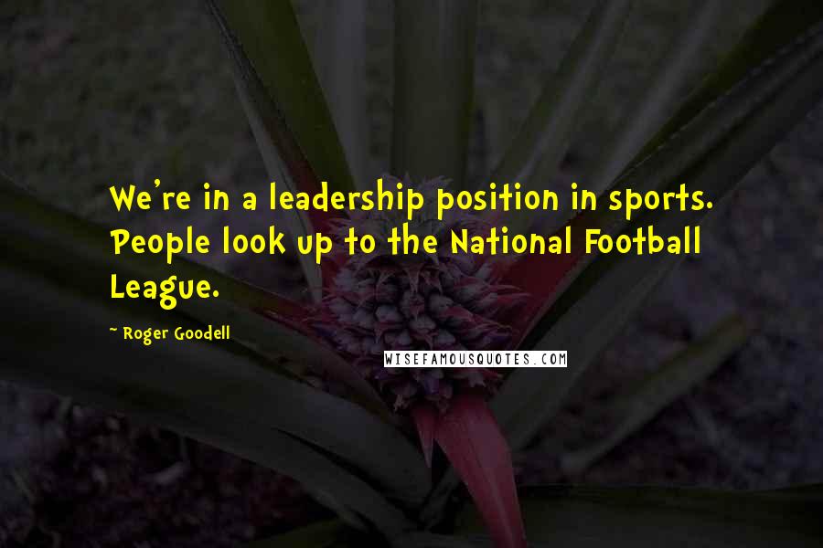 Roger Goodell quotes: We're in a leadership position in sports. People look up to the National Football League.