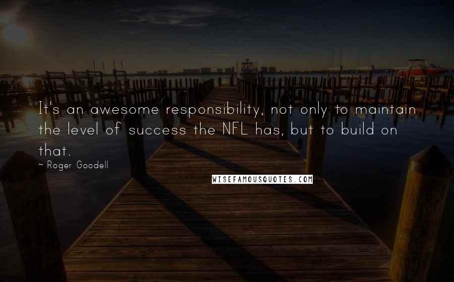 Roger Goodell quotes: It's an awesome responsibility, not only to maintain the level of success the NFL has, but to build on that.