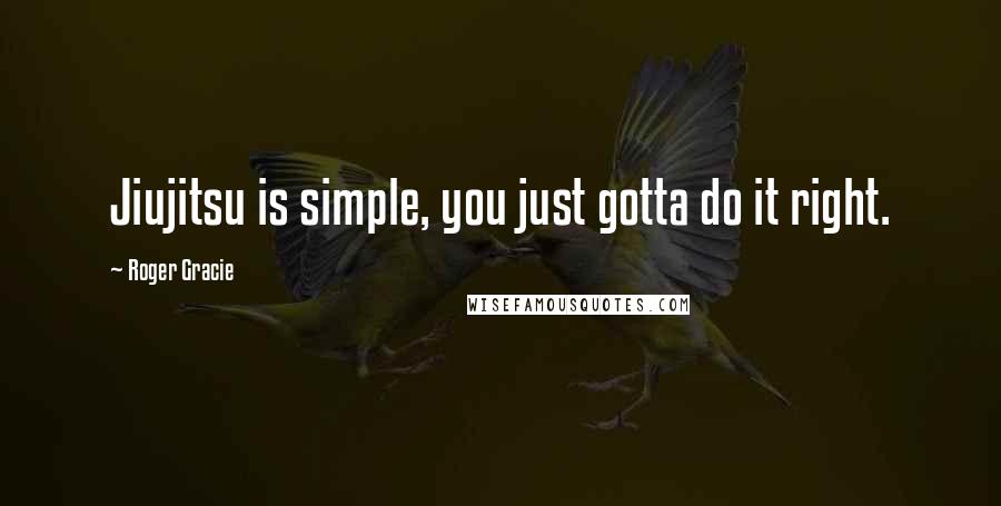 Roger Gracie quotes: Jiujitsu is simple, you just gotta do it right.