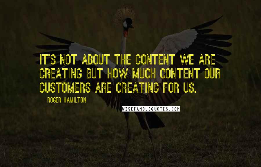 Roger Hamilton quotes: It's not about the content we are creating but how much content our customers are creating for us.