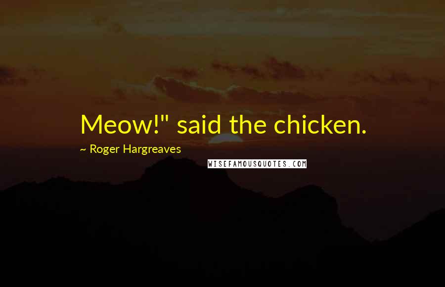 Roger Hargreaves quotes: Meow!" said the chicken. Roger Hargreaves quotes: Meow!" said the chicken.