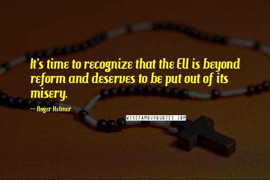 Roger Helmer quotes: It's time to recognize that the EU is beyond reform and deserves to be put out of its misery.