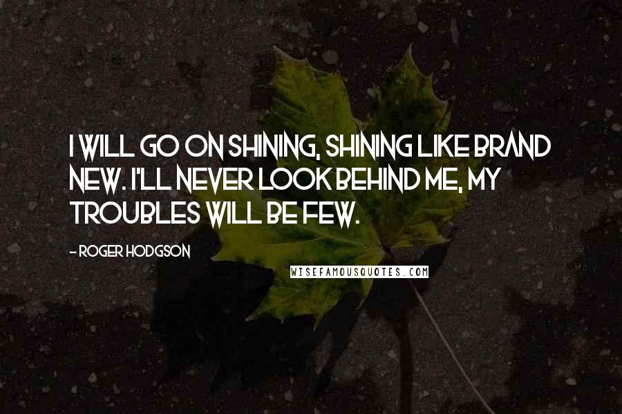 Roger Hodgson quotes: I will go on shining, shining like brand new. I'll never look behind me, my troubles will be few.