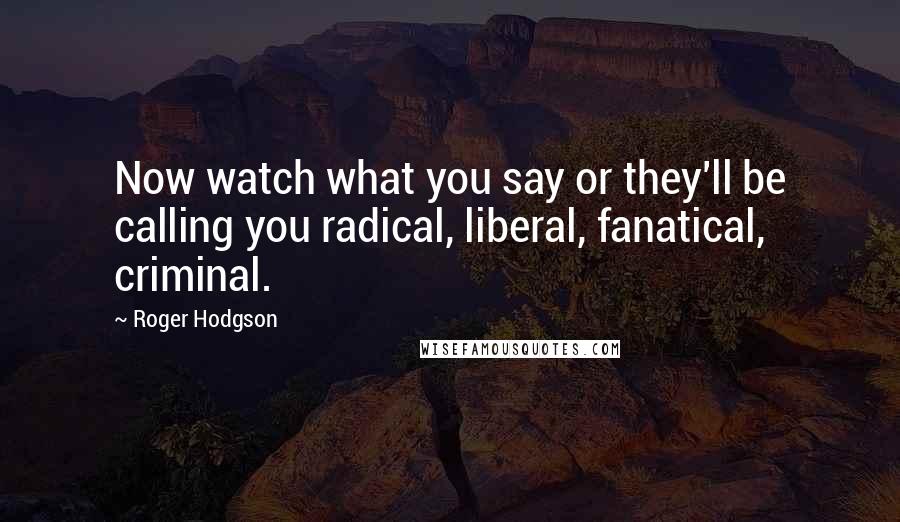 Roger Hodgson quotes: Now watch what you say or they'll be calling you radical, liberal, fanatical, criminal.