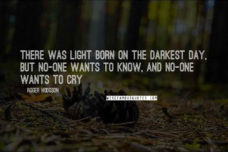 Roger Hodgson quotes: There was light born on the darkest day, but no-one wants to know, and no-one wants to Cry