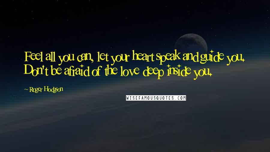 Roger Hodgson quotes: Feel all you can, let your heart speak and guide you. Don't be afraid of the love deep inside you.