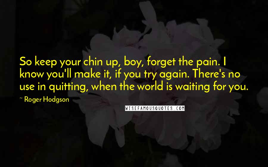 Roger Hodgson quotes: So keep your chin up, boy, forget the pain. I know you'll make it, if you try again. There's no use in quitting, when the world is waiting for you.