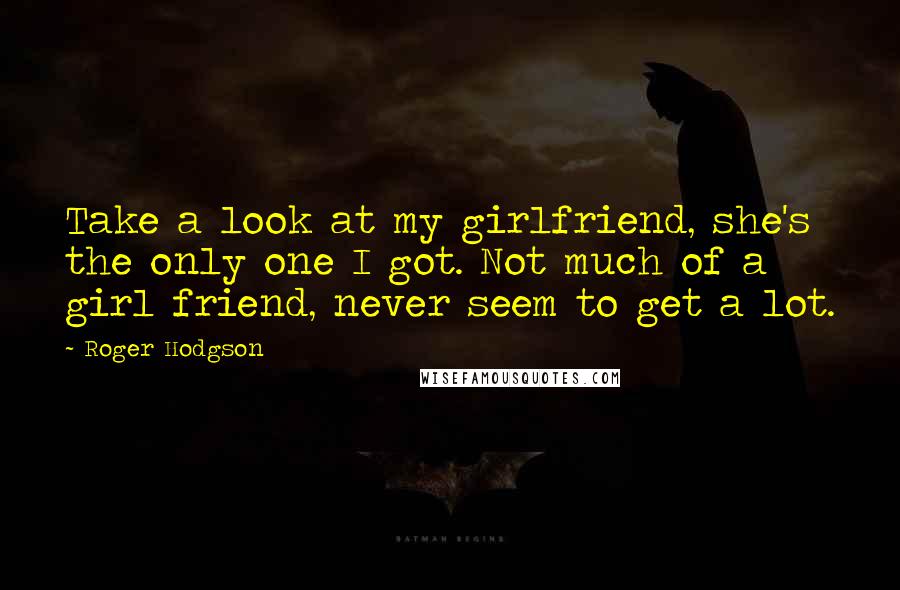 Roger Hodgson quotes: Take a look at my girlfriend, she's the only one I got. Not much of a girl friend, never seem to get a lot.