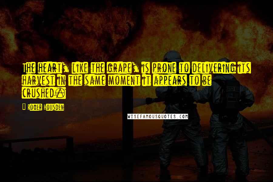 Roger Housden quotes: The heart, like the grape, is prone to delivering its harvest in the same moment it appears to be crushed.