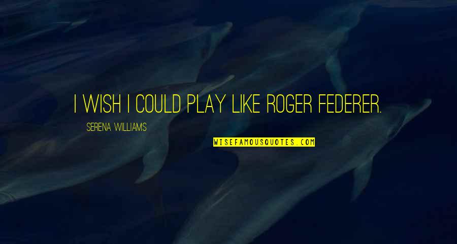 Roger J Williams Quotes By Serena Williams: I wish I could play like Roger Federer.