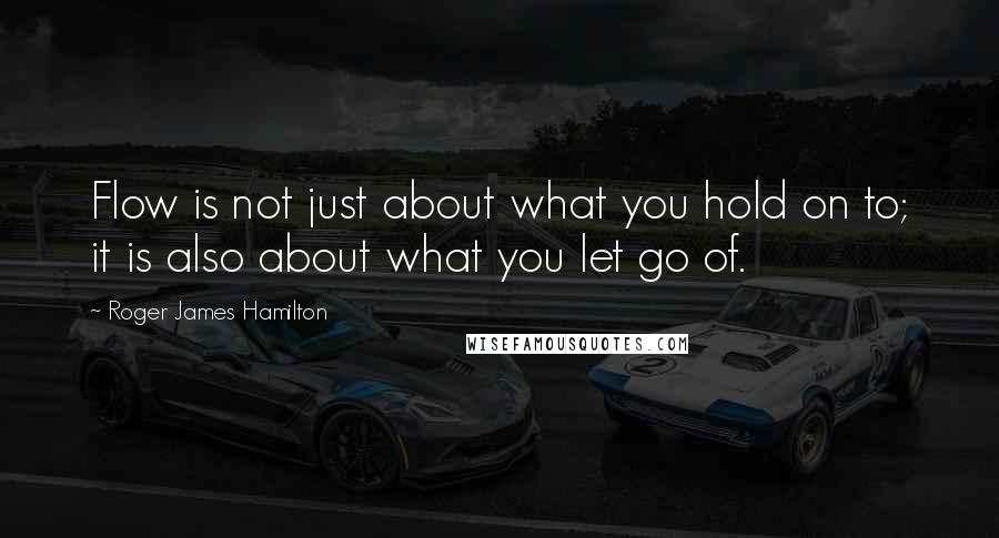Roger James Hamilton quotes: Flow is not just about what you hold on to; it is also about what you let go of.