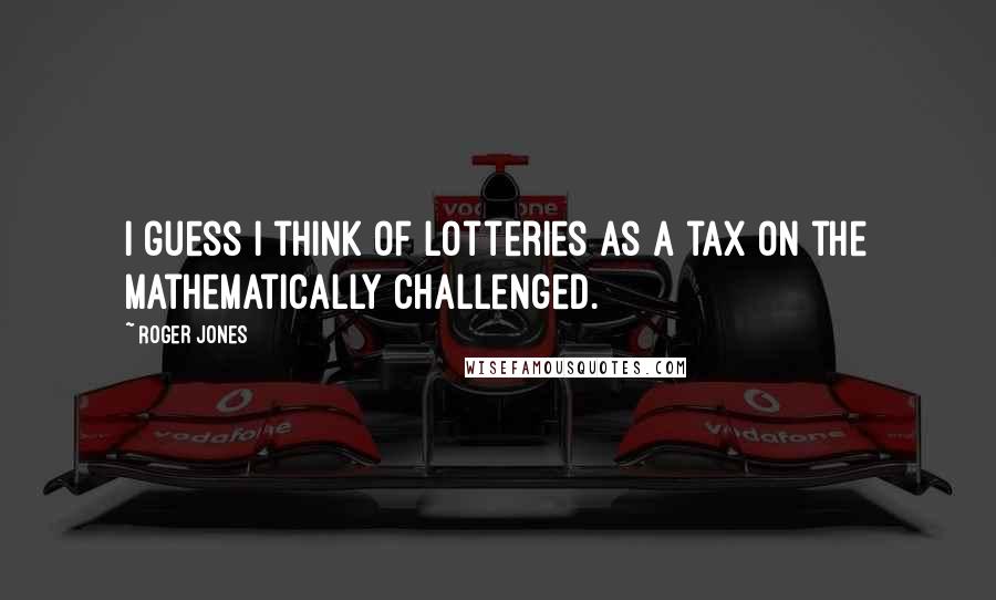 Roger Jones quotes: I guess I think of lotteries as a tax on the mathematically challenged.