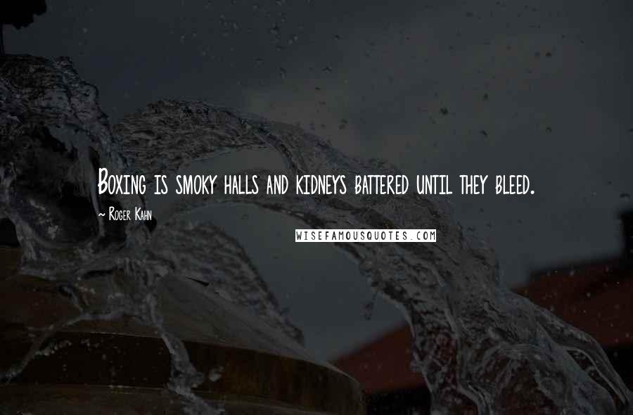 Roger Kahn quotes: Boxing is smoky halls and kidneys battered until they bleed.