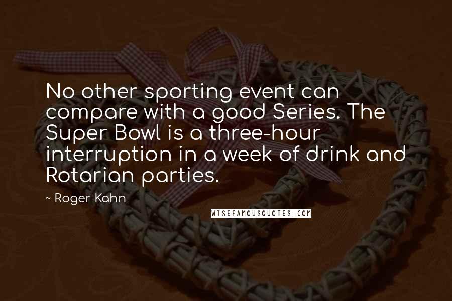 Roger Kahn quotes: No other sporting event can compare with a good Series. The Super Bowl is a three-hour interruption in a week of drink and Rotarian parties.