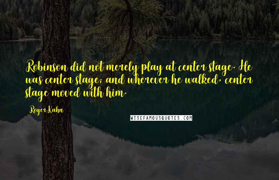 Roger Kahn quotes: Robinson did not merely play at center stage. He was center stage; and wherever he walked, center stage moved with him. Roger Kahn quotes: Robinson did not merely play at center stage. He was center stage; and wherever he walked, center stage moved with him.
