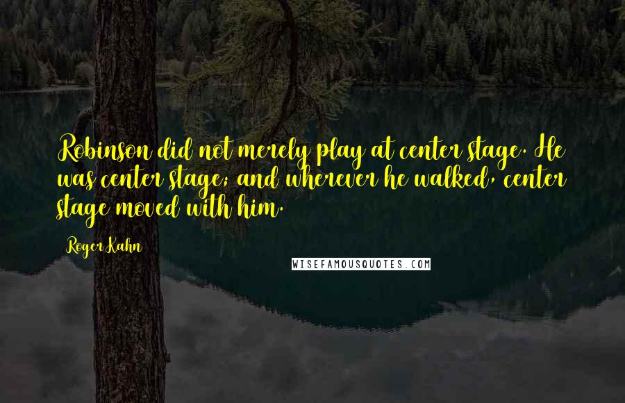 Roger Kahn quotes: Robinson did not merely play at center stage. He was center stage; and wherever he walked, center stage moved with him.