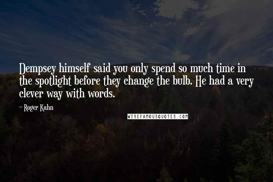 Roger Kahn quotes: Dempsey himself said you only spend so much time in the spotlight before they change the bulb. He had a very clever way with words.