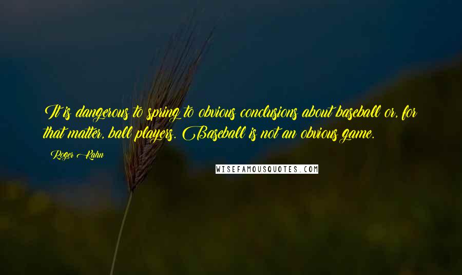 Roger Kahn quotes: It is dangerous to spring to obvious conclusions about baseball or, for that matter, ball players. Baseball is not an obvious game.