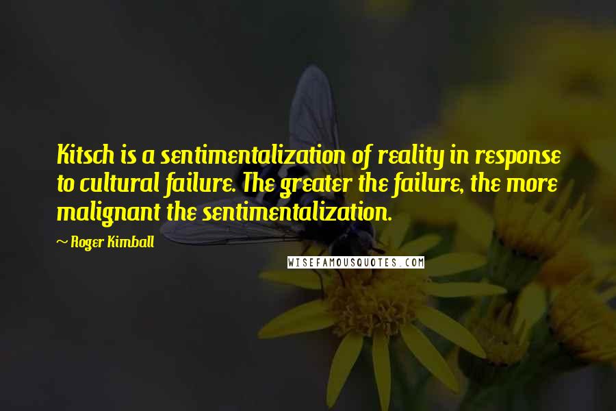 Roger Kimball quotes: Kitsch is a sentimentalization of reality in response to cultural failure. The greater the failure, the more malignant the sentimentalization.