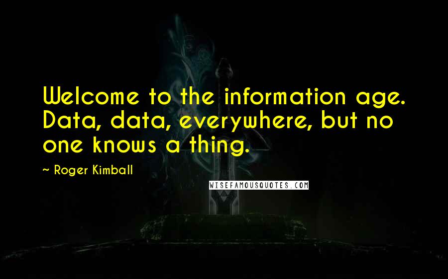 Roger Kimball quotes: Welcome to the information age. Data, data, everywhere, but no one knows a thing.