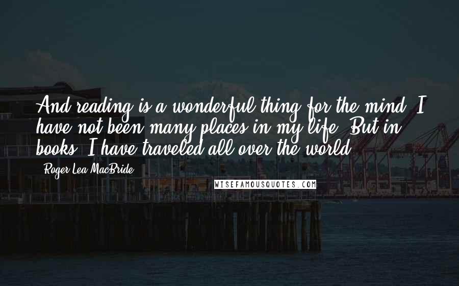 Roger Lea MacBride quotes: And reading is a wonderful thing for the mind. I have not been many places in my life. But in books, I have traveled all over the world.