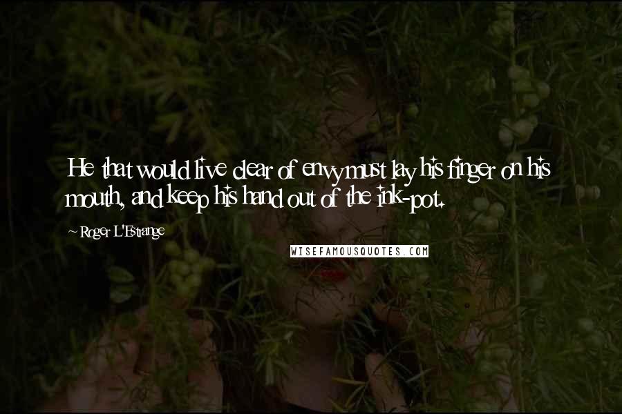 Roger L'Estrange quotes: He that would live clear of envy must lay his finger on his mouth, and keep his hand out of the ink-pot.