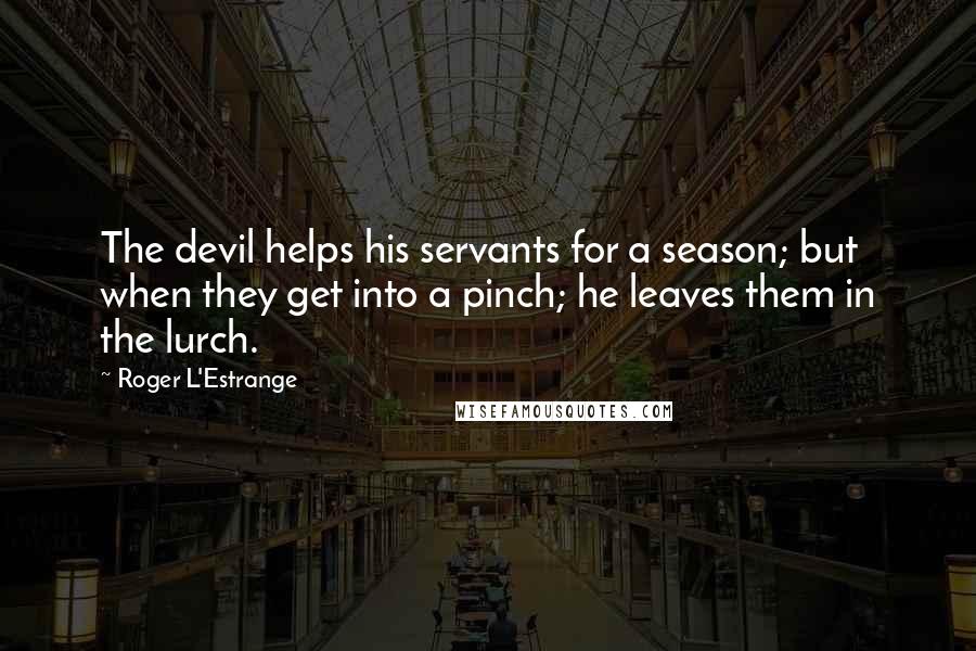Roger L'Estrange quotes: The devil helps his servants for a season; but when they get into a pinch; he leaves them in the lurch.