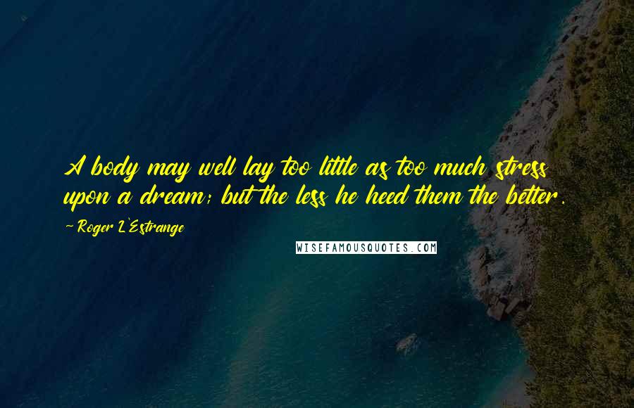 Roger L'Estrange quotes: A body may well lay too little as too much stress upon a dream; but the less he heed them the better.