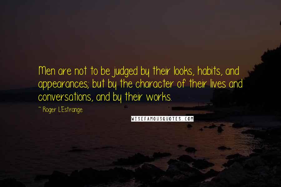 Roger L'Estrange quotes: Men are not to be judged by their looks, habits, and appearances; but by the character of their lives and conversations, and by their works.