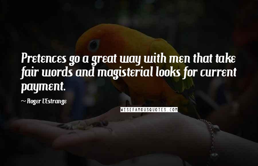 Roger L'Estrange quotes: Pretences go a great way with men that take fair words and magisterial looks for current payment.