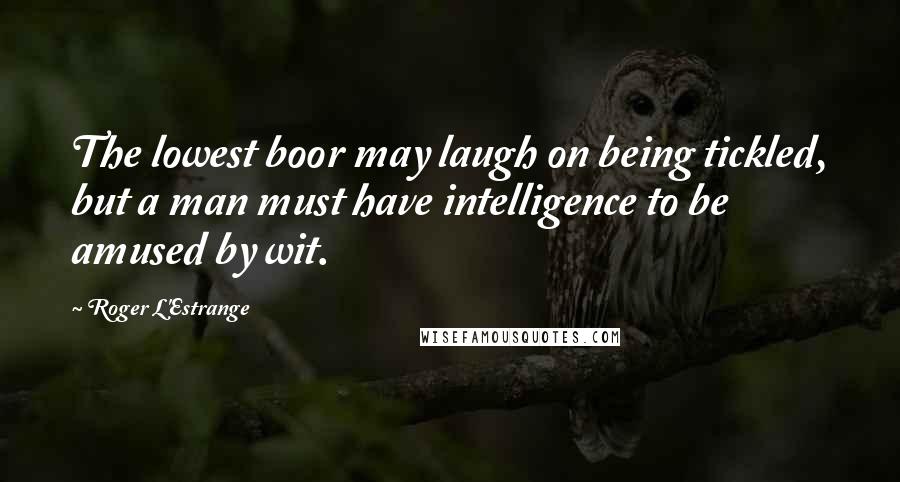 Roger L'Estrange quotes: The lowest boor may laugh on being tickled, but a man must have intelligence to be amused by wit.