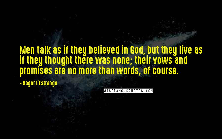 Roger L'Estrange quotes: Men talk as if they believed in God, but they live as if they thought there was none; their vows and promises are no more than words, of course.