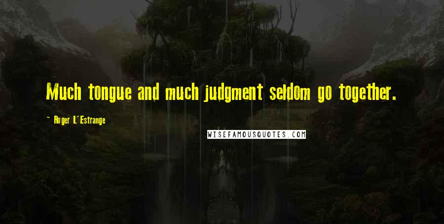 Roger L'Estrange quotes: Much tongue and much judgment seldom go together.