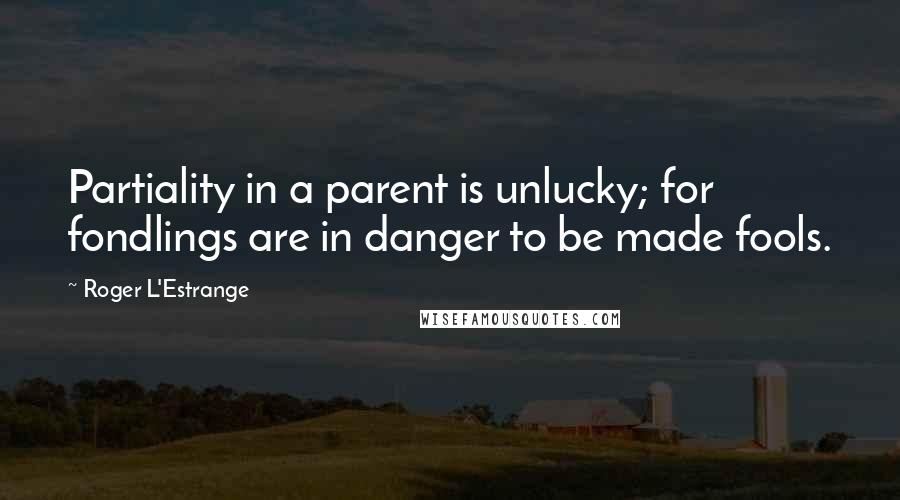 Roger L'Estrange quotes: Partiality in a parent is unlucky; for fondlings are in danger to be made fools.