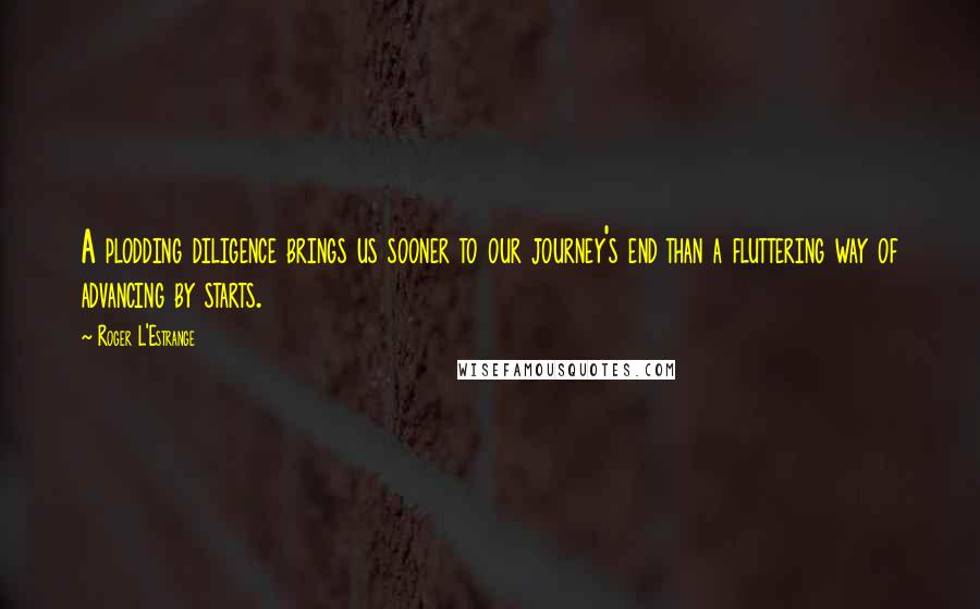 Roger L'Estrange quotes: A plodding diligence brings us sooner to our journey's end than a fluttering way of advancing by starts.