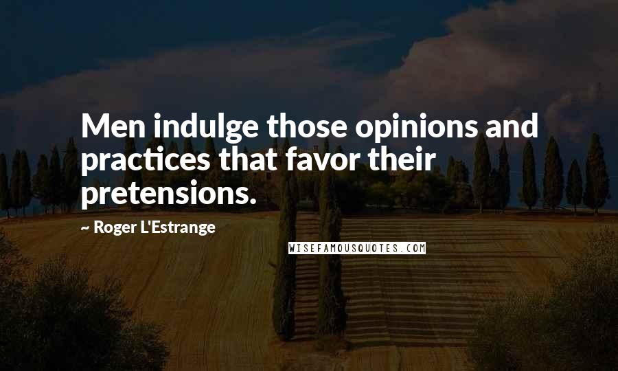 Roger L'Estrange quotes: Men indulge those opinions and practices that favor their pretensions.