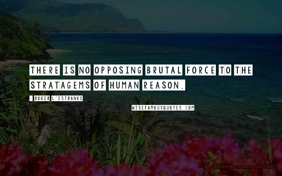 Roger L'Estrange quotes: There is no opposing brutal force to the stratagems of human reason.