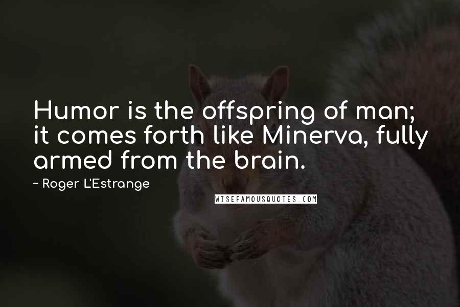 Roger L'Estrange quotes: Humor is the offspring of man; it comes forth like Minerva, fully armed from the brain.