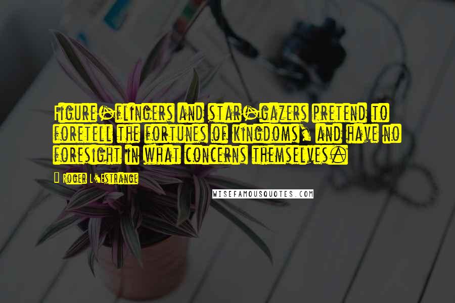 Roger L'Estrange quotes: Figure-flingers and star-gazers pretend to foretell the fortunes of kingdoms, and have no foresight in what concerns themselves.