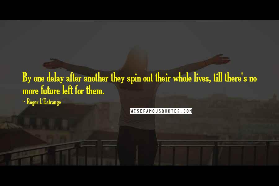 Roger L'Estrange quotes: By one delay after another they spin out their whole lives, till there's no more future left for them.