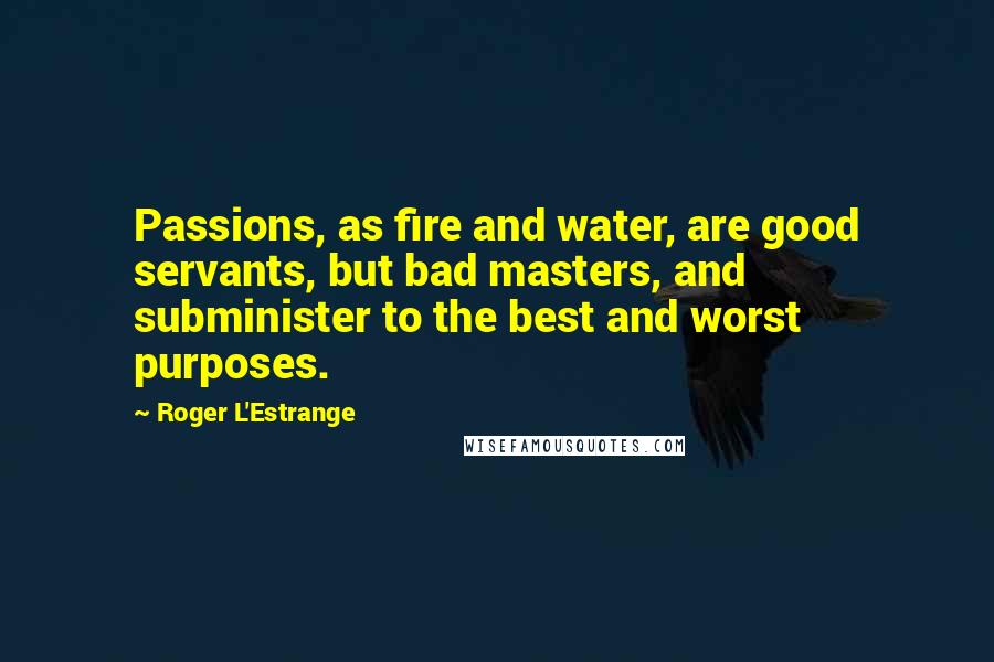 Roger L'Estrange quotes: Passions, as fire and water, are good servants, but bad masters, and subminister to the best and worst purposes.